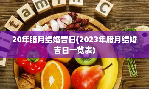 20年腊月结婚吉日(2023年腊月结婚吉日一览表)