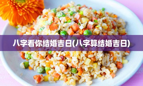 八字看你结婚吉日(八字算结婚吉日)