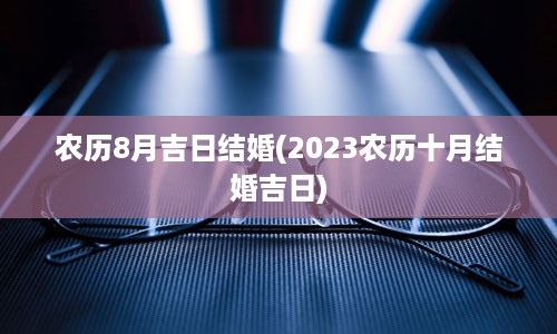 农历8月吉日结婚(2023农历十月结婚吉日)