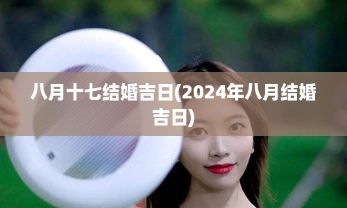 八月十七结婚吉日(2024年八月结婚吉日)