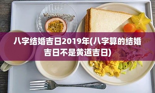 八字结婚吉日2019年(八字算的结婚吉日不是黄道吉日)