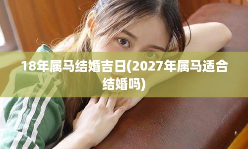 18年属马结婚吉日(2027年属马适合结婚吗)