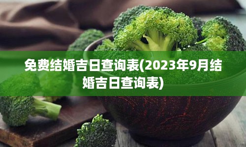 免费结婚吉日查询表(2023年9月结婚吉日查询表)