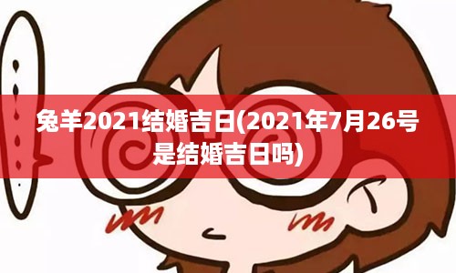 兔羊2021结婚吉日(2021年7月26号是结婚吉日吗)