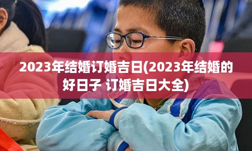 2023年结婚订婚吉日(2023年结婚的好日子 订婚吉日大全)