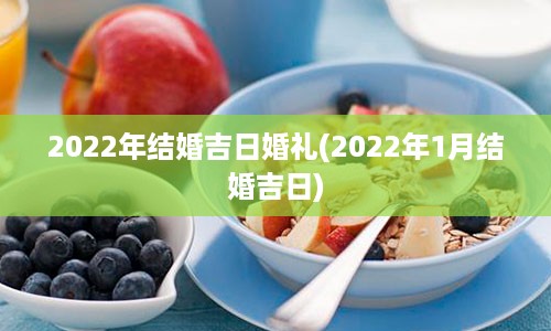 2022年结婚吉日婚礼(2022年1月结婚吉日)