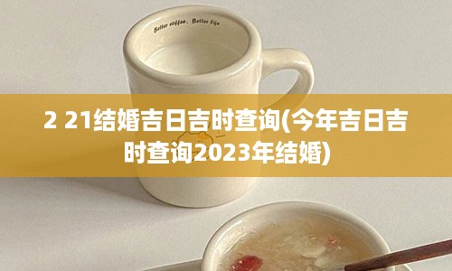 2 21结婚吉日吉时查询(今年吉日吉时查询2023年结婚)