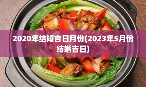 2020年结婚吉日月份(2023年5月份结婚吉日)