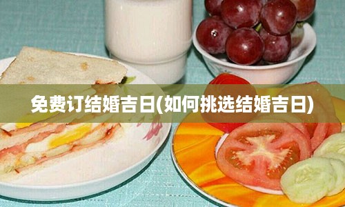 免费订结婚吉日(如何挑选结婚吉日)