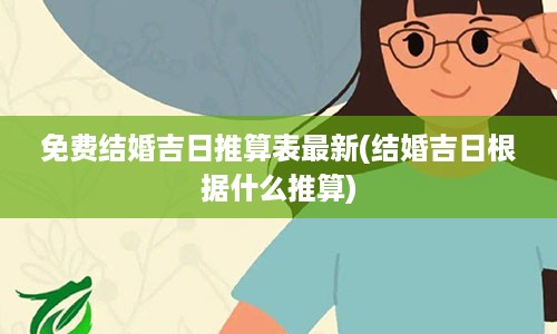 免费结婚吉日推算表最新(结婚吉日根据什么推算)