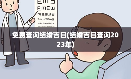 免费查询结婚吉日(结婚吉日查询2023年)