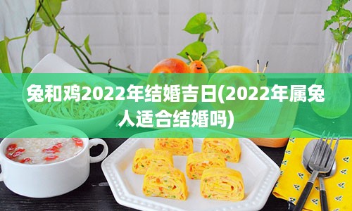 兔和鸡2022年结婚吉日(2022年属兔人适合结婚吗)