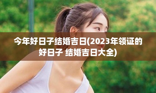 今年好日子结婚吉日(2023年领证的好日子 结婚吉日大全)