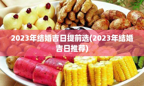 2023年结婚吉日提前选(2023年结婚吉日推荐)