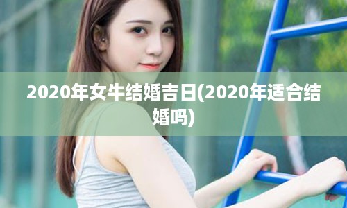 2020年女牛结婚吉日(2020年适合结婚吗)