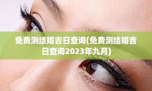 免费测结婚吉日查询(免费测结婚吉日查询2023年九月)