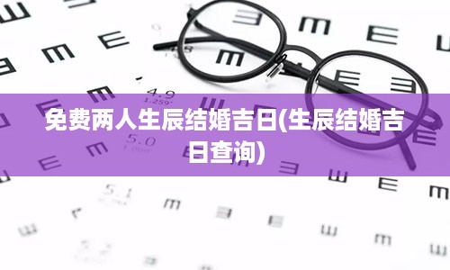 免费两人生辰结婚吉日(生辰结婚吉日查询)