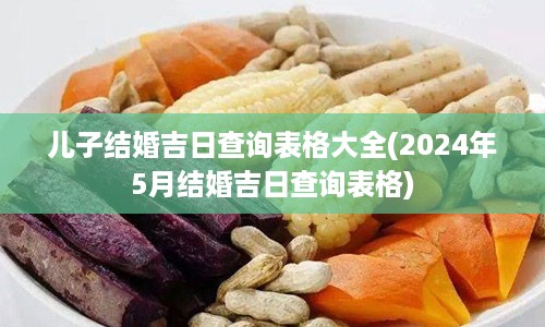 儿子结婚吉日查询表格大全(2024年5月结婚吉日查询表格)