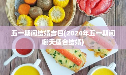 五一期间结婚吉日(2024年五一期间哪天适合结婚)