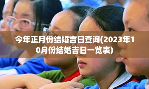 今年正月份结婚吉日查询(2023年10月份结婚吉日一览表)