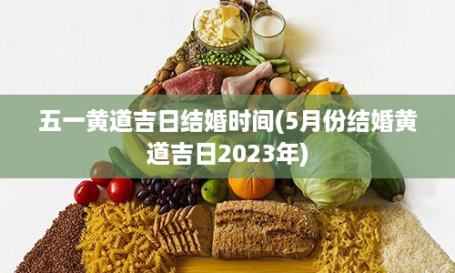 五一黄道吉日结婚时间(5月份结婚黄道吉日2023年)