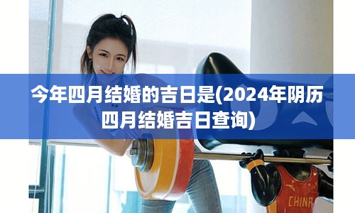 今年四月结婚的吉日是(2024年阴历四月结婚吉日查询)