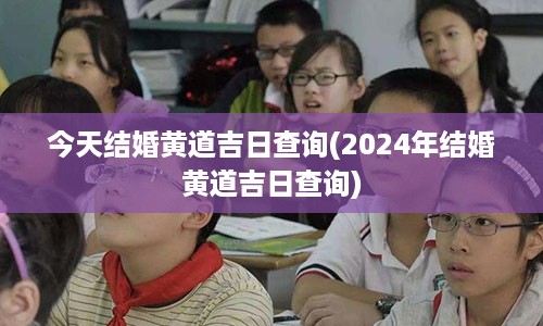 今天结婚黄道吉日查询(2024年结婚黄道吉日查询)