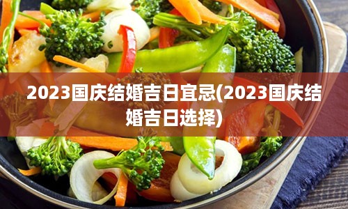 2023国庆结婚吉日宜忌(2023国庆结婚吉日选择)