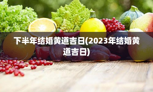 下半年结婚黄道吉日(2023年结婚黄道吉日)