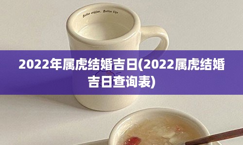 2022年属虎结婚吉日(2022属虎结婚吉日查询表)