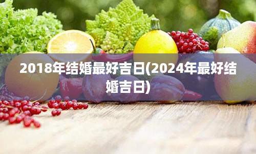 2018年结婚最好吉日(2024年最好结婚吉日)