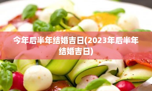 今年后半年结婚吉日(2023年后半年结婚吉日)