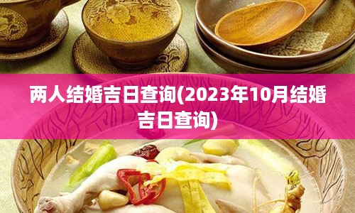 两人结婚吉日查询(2023年10月结婚吉日查询)