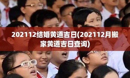 202112结婚黄道吉日(202112月搬家黄道吉日查询)