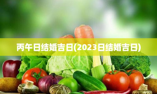 丙午日结婚吉日(2023日结婚吉日)