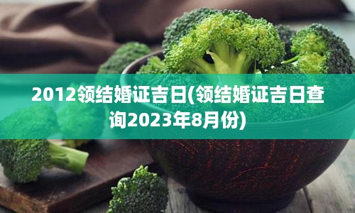 2012领结婚证吉日(领结婚证吉日查询2023年8月份)