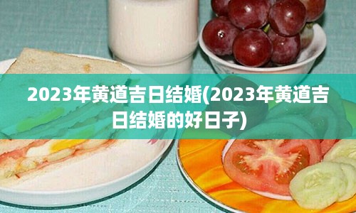 2023年黄道吉日结婚(2023年黄道吉日结婚的好日子)