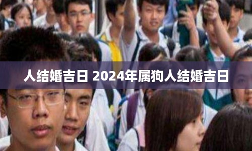 人结婚吉日 2024年属狗人结婚吉日