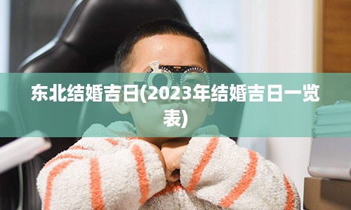 东北结婚吉日(2023年结婚吉日一览表)