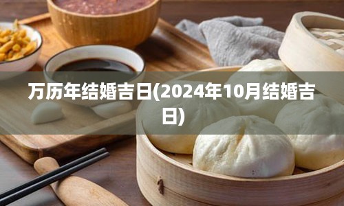 万历年结婚吉日(2024年10月结婚吉日)