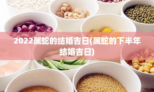 2022属蛇的结婚吉日(属蛇的下半年结婚吉日)