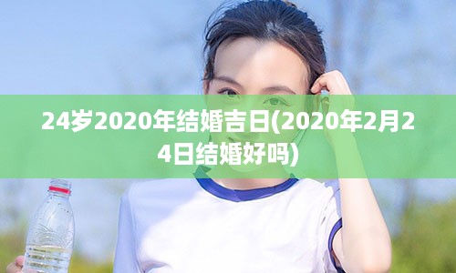 24岁2020年结婚吉日(2020年2月24日结婚好吗)