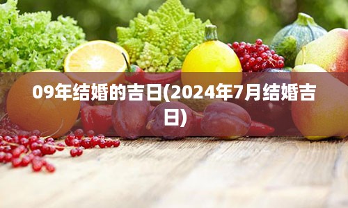 09年结婚的吉日(2024年7月结婚吉日)