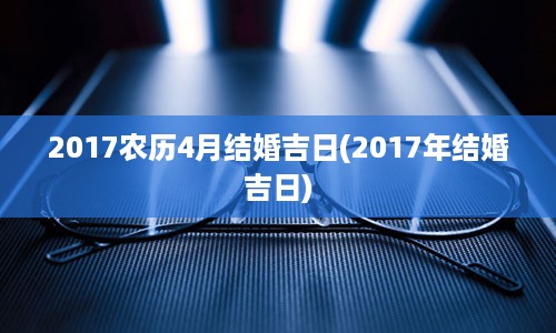 2017农历4月结婚吉日(2017年结婚吉日)