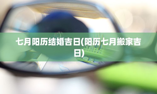 七月阳历结婚吉日(阳历七月搬家吉日)
