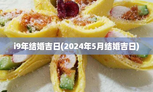 i9年结婚吉日(2024年5月结婚吉日)