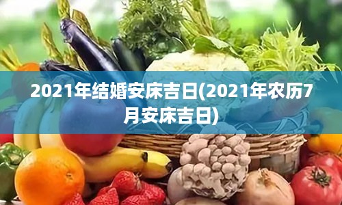 2021年结婚安床吉日(2021年农历7月安床吉日)