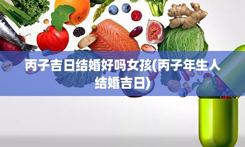 丙子吉日结婚好吗女孩(丙子年生人结婚吉日)