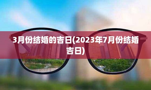 3月份结婚的吉日(2023年7月份结婚吉日)