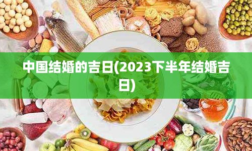 中国结婚的吉日(2023下半年结婚吉日)